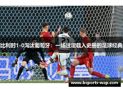 比利时1-0淘汰葡萄牙：一场注定载入史册的足球经典