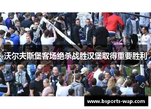 沃尔夫斯堡客场绝杀战胜汉堡取得重要胜利