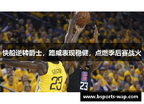 快船逆转爵士，路威表现稳健，点燃季后赛战火