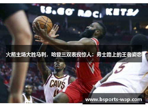火箭主场大胜马刺，哈登三双表现惊人：勇士路上的王者姿态