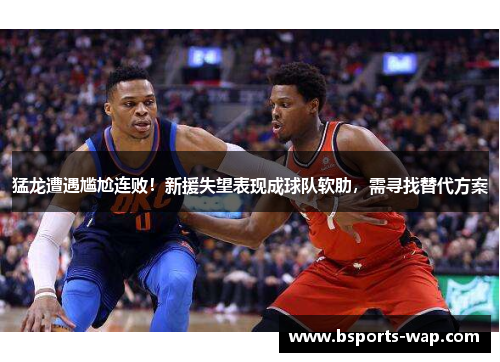 猛龙遭遇尴尬连败！新援失望表现成球队软肋，需寻找替代方案