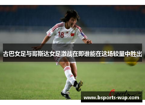 古巴女足与哥斯达女足激战在即谁能在这场较量中胜出