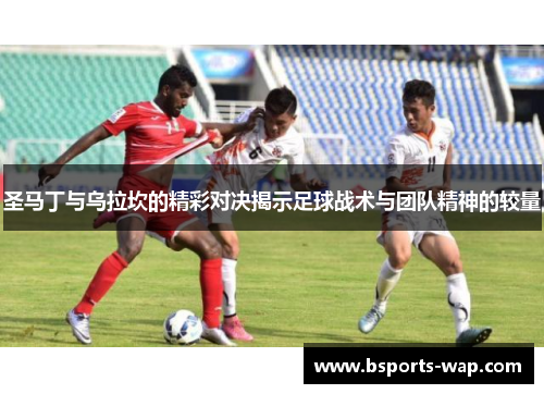 圣马丁与乌拉坎的精彩对决揭示足球战术与团队精神的较量