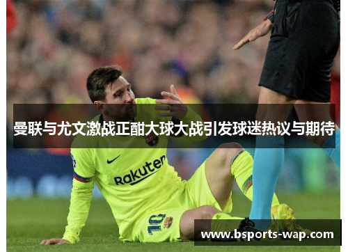 曼联与尤文激战正酣大球大战引发球迷热议与期待