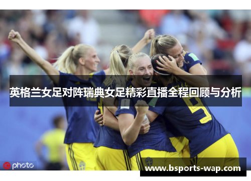 英格兰女足对阵瑞典女足精彩直播全程回顾与分析