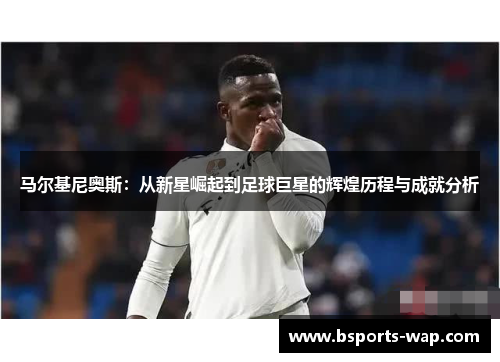 马尔基尼奥斯：从新星崛起到足球巨星的辉煌历程与成就分析