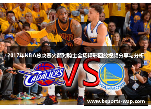 2017年NBA总决赛火箭对骑士全场精彩回放视频分享与分析