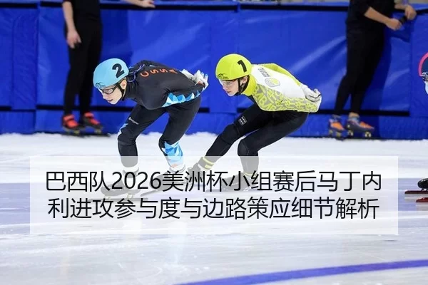 巴西队2026美洲杯小组赛后马丁内利进攻参与度与边路策应细节解析