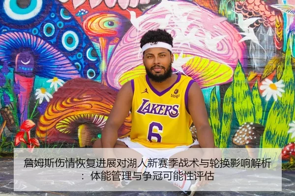 詹姆斯伤情恢复进展对湖人新赛季战术与轮换影响解析：体能管理与争冠可能性评估
