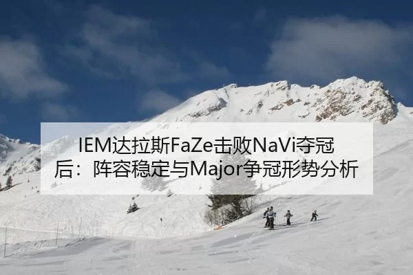 IEM达拉斯FaZe击败NaVi夺冠后：阵容稳定与Major争冠形势分析