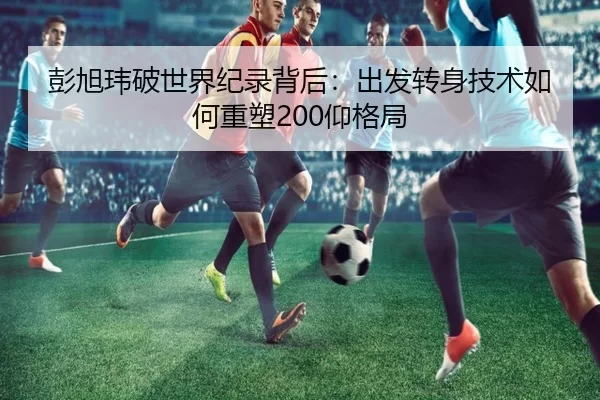 彭旭玮破世界纪录背后：出发转身技术如何重塑200仰格局