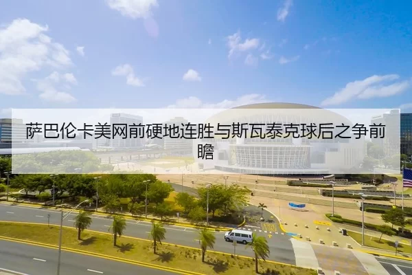 萨巴伦卡美网前硬地连胜与斯瓦泰克球后之争前瞻